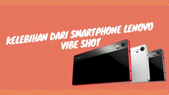 Ini Dia Kelebihan dari Smartphone Lenovo Vibe Shot