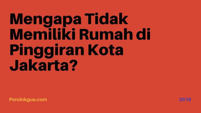 Mengapa Tidak Memiliki Rumah di Pinggiran Kota Jakarta_