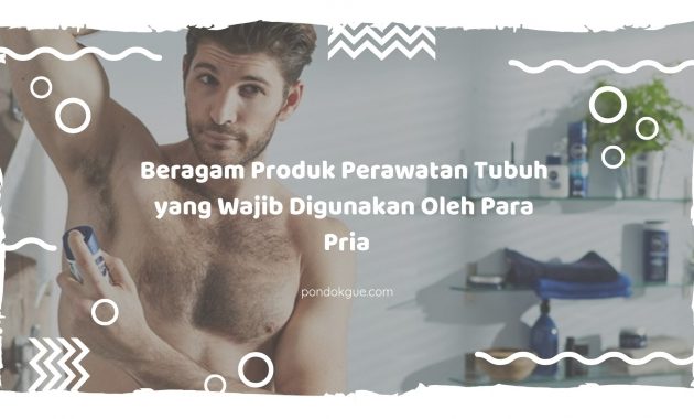 Beragam Produk Perawatan Tubuh yang Wajib Digunakan Oleh Para Pria